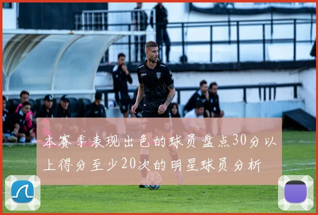 本赛季表现出色的球员盘点30分以上得分至少20次的明星球员分析