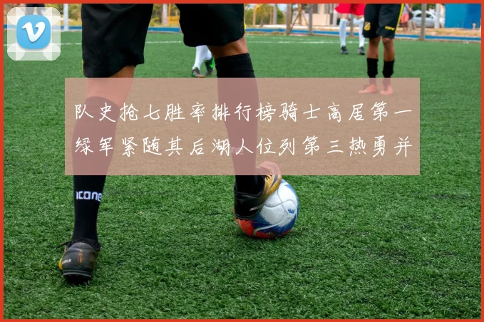 队史抢七胜率排行榜骑士高居第一绿军紧随其后湖人位列第三热勇并列第七