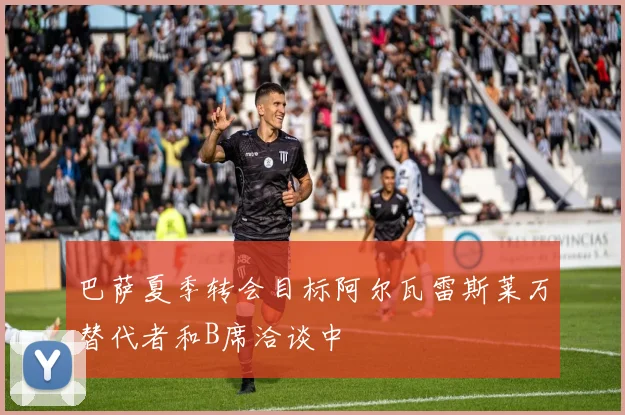 巴萨夏季转会目标阿尔瓦雷斯莱万替代者和B席洽谈中