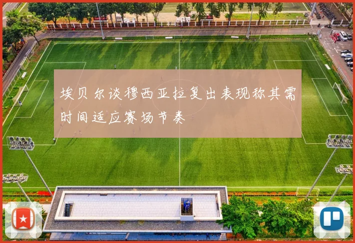 埃贝尔谈穆西亚拉复出表现称其需时间适应赛场节奏