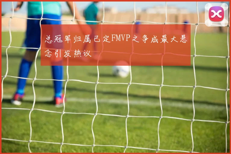 总冠军归属已定FMVP之争成最大悬念引发热议