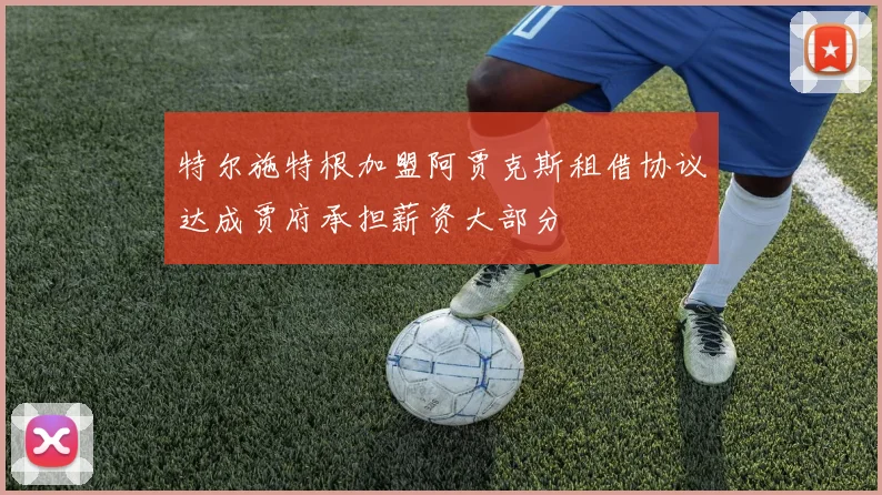 特尔施特根加盟阿贾克斯租借协议达成贾府承担薪资大部分