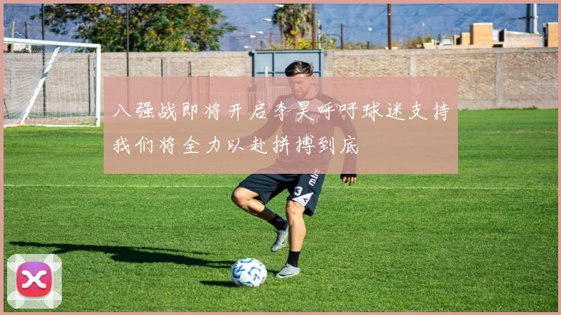 八强战即将开启李昊呼吁球迷支持我们将全力以赴拼搏到底