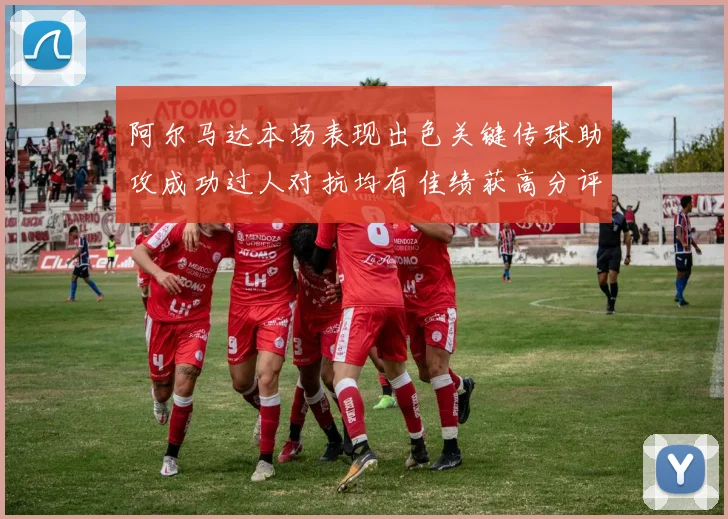 阿尔马达本场表现出色关键传球助攻成功过人对抗均有佳绩获高分评价