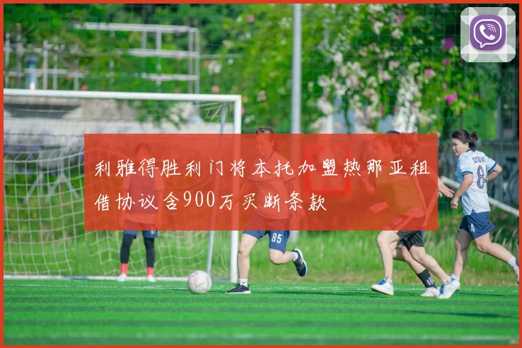 利雅得胜利门将本托加盟热那亚租借协议含900万买断条款