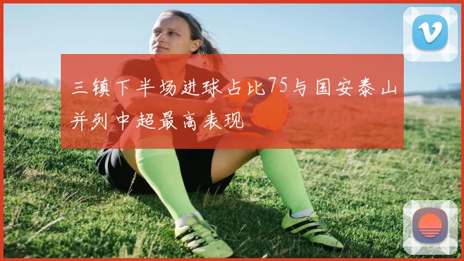 三镇下半场进球占比75与国安泰山并列中超最高表现