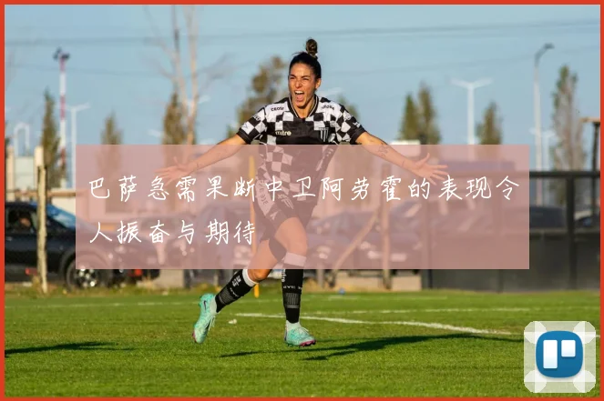 巴萨急需果断中卫阿劳霍的表现令人振奋与期待