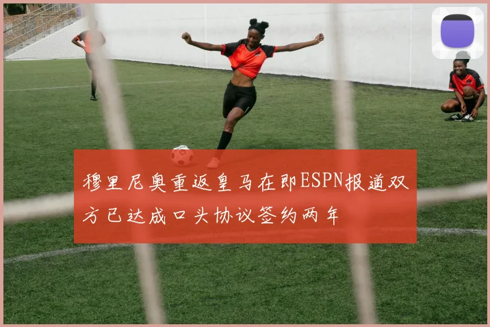 穆里尼奥重返皇马在即ESPN报道双方已达成口头协议签约两年