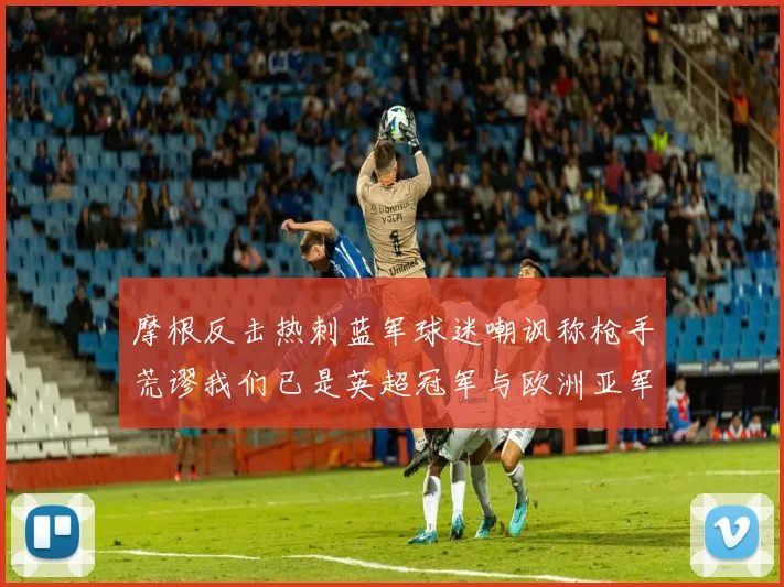 摩根反击热刺蓝军球迷嘲讽称枪手荒谬我们已是英超冠军与欧洲亚军