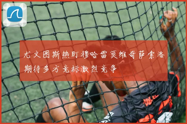 尤文图斯热盯穆哈雷莫维奇萨索洛期待多方竞标激烈竞争