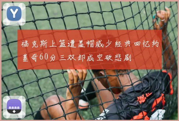 福克斯上篮遭盖帽威少经典回忆约基奇60分三双却成空砍悲剧
