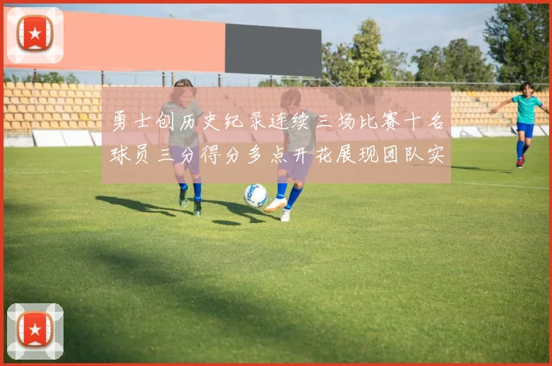 勇士创历史纪录连续三场比赛十名球员三分得分多点开花展现团队实力