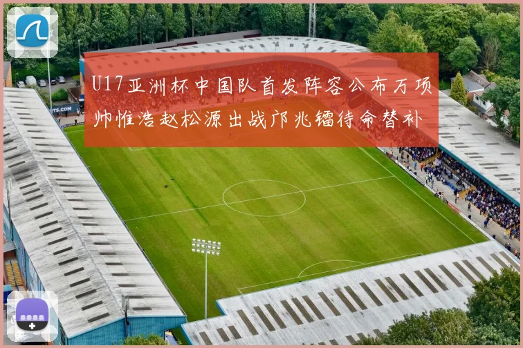 U17亚洲杯中国队首发阵容公布万项帅惟浩赵松源出战邝兆镭待命替补