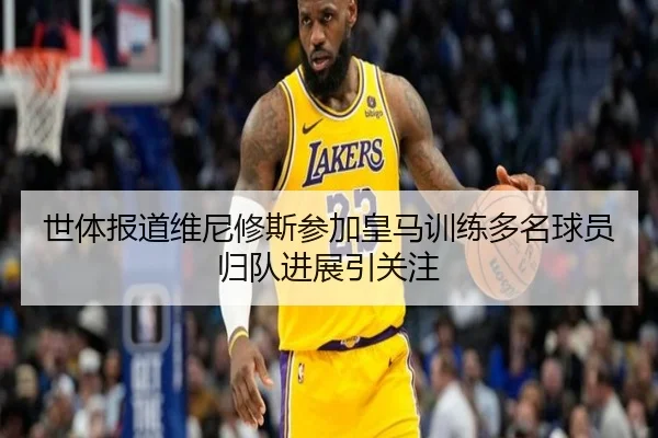世体报道维尼修斯参加皇马训练多名球员归队进展引关注 | JIANGNAN