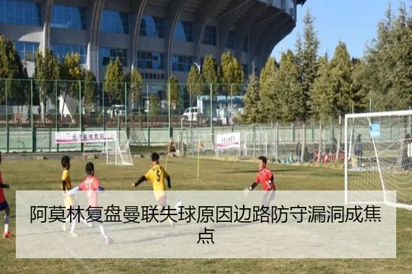 阿莫林复盘曼联失球原因边路防守漏洞成焦点 | JIANGNAN